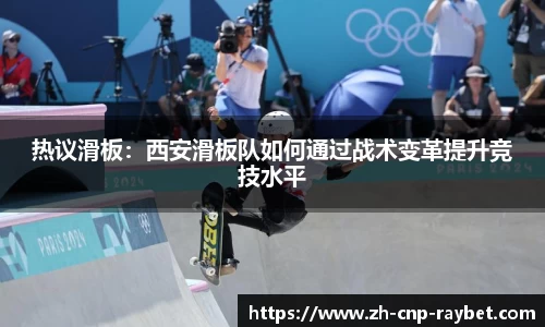 热议滑板：西安滑板队如何通过战术变革提升竞技水平