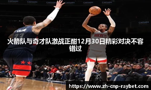 火箭队与奇才队激战正酣12月30日精彩对决不容错过