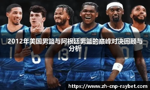 2012年美国男篮与阿根廷男篮的巅峰对决回顾与分析